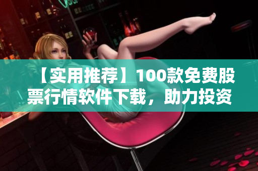 【實(shí)用推薦】100款免費(fèi)股票行情軟件下載，助力投資理財(cái)