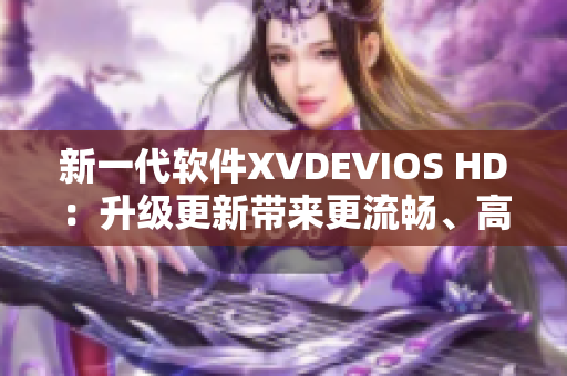 新一代軟件XVDEVIOS HD：升級更新帶來更流暢、高效的使用體驗