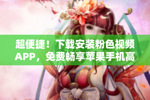 超便捷！下載安裝粉色視頻APP，免費(fèi)暢享蘋(píng)果手機(jī)高清視頻體驗(yàn)