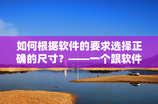 如何根據(jù)軟件的要求選擇正確的尺寸？——一個(gè)跟軟件相關(guān)的選型技巧