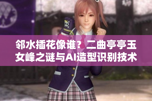 鄰水插花像誰？二曲亭亭玉女峰之謎與AI造型識別技術(shù)的探索