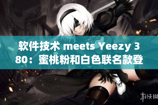 軟件技術(shù) meets Yeezy 380：蜜桃粉和白色聯(lián)名款登場