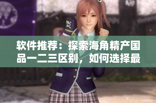 軟件推薦：探索海角精產(chǎn)國(guó)品一二三區(qū)別，如何選擇最適合你的軟件？