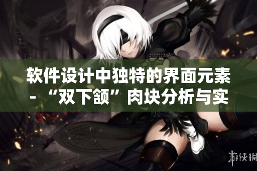 軟件設(shè)計(jì)中獨(dú)特的界面元素- “雙下頷”肉塊分析與實(shí)踐