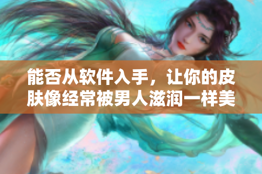 能否從軟件入手，讓你的皮膚像經(jīng)常被男人滋潤(rùn)一樣美麗呢？