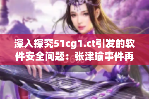 深入探究51cg1.ct引發(fā)的軟件安全問題：張津瑜事件再次引發(fā)警示