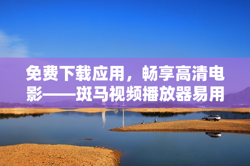 免費(fèi)下載應(yīng)用，暢享高清電影——斑馬視頻播放器易用性評(píng)測(cè)