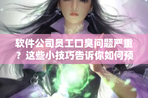 軟件公司員工口臭問題嚴(yán)重？這些小技巧告訴你如何預(yù)防和解決口臭！