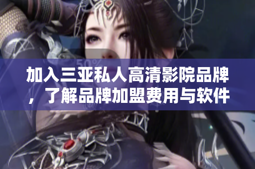 加入三亞私人高清影院品牌，了解品牌加盟費(fèi)用與軟件支持