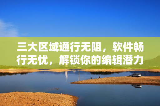 三大區(qū)域通行無阻，軟件暢行無憂，解鎖你的編輯潛力!