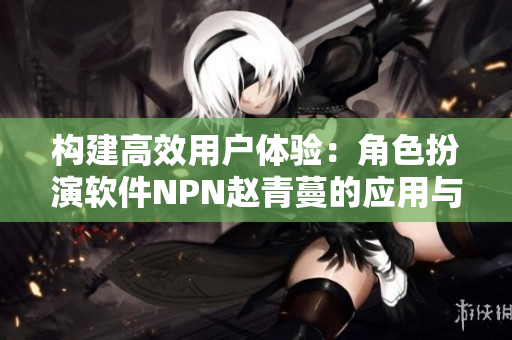 構建高效用戶體驗：角色扮演軟件NPN趙青蔓的應用與優(yōu)化