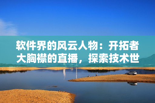 軟件界的風云人物：開拓者大胸襟的直播，探索技術世界