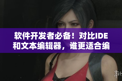 軟件開發(fā)者必備！對比IDE和文本編輯器，誰更適合編寫高質(zhì)量代碼？