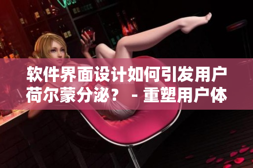 軟件界面設(shè)計(jì)如何引發(fā)用戶荷爾蒙分泌？ - 重塑用戶體驗(yàn)的方法！