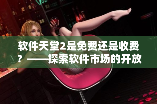 軟件天堂2是免費還是收費？——探索軟件市場的開放與收費模式