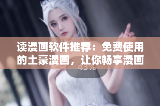讀漫畫軟件推薦：免費(fèi)使用的土豪漫畫，讓你暢享漫畫世界！