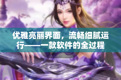 優(yōu)雅亮麗界面，流暢細(xì)膩運(yùn)行——一款軟件的全過(guò)程