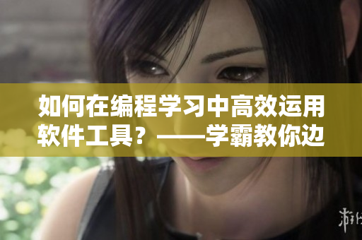 如何在編程學(xué)習中高效運用軟件工具？——學(xué)霸教你邊寫代碼邊使用C軟件