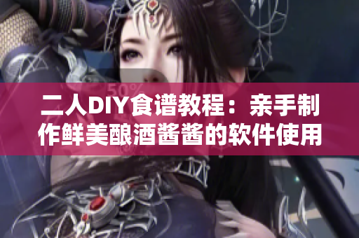 二人DIY食譜教程：親手制作鮮美釀酒醬醬的軟件使用技巧