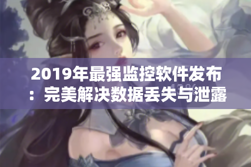 2019年最強監(jiān)控軟件發(fā)布：完美解決數(shù)據(jù)丟失與泄露問題