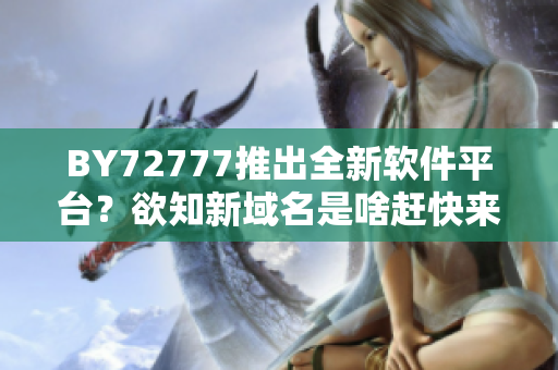 BY72777推出全新軟件平臺(tái)？欲知新域名是啥趕快來(lái)了解！