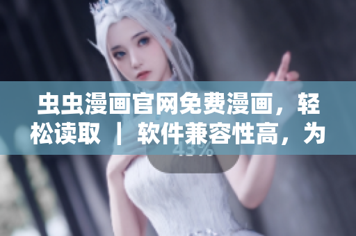 蟲蟲漫畫官網(wǎng)免費(fèi)漫畫，輕松讀取 ｜ 軟件兼容性高，為您提供最好的閱讀體驗(yàn)