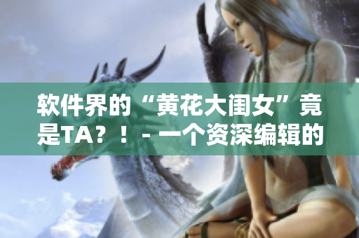 軟件界的“黃花大閨女”竟是TA？！- 一個(gè)資深編輯的自白