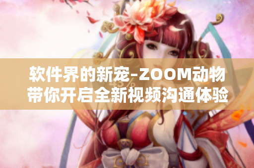 軟件界的新寵–ZOOM動物帶你開啟全新視頻溝通體驗！