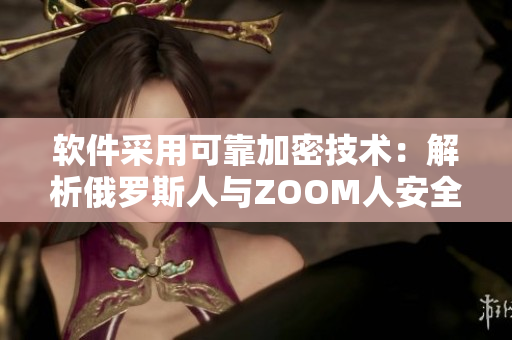 軟件采用可靠加密技術(shù)：解析俄羅斯人與ZOOM人安全差異