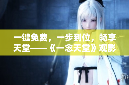 一鍵免費，一步到位，暢享天堂——《一念天堂》觀影軟件