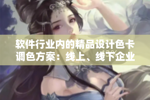 軟件行業(yè)內(nèi)的精品設(shè)計色卡調(diào)色方案：線上、線下企業(yè)的實踐分享和案例分析