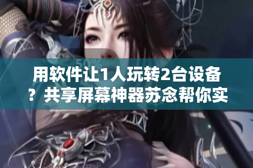 用軟件讓1人玩轉(zhuǎn)2臺設備？共享屏幕神器蘇念幫你實現(xiàn)
