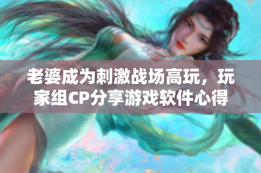 老婆成為刺激戰(zhàn)場高玩，玩家組CP分享游戲軟件心得