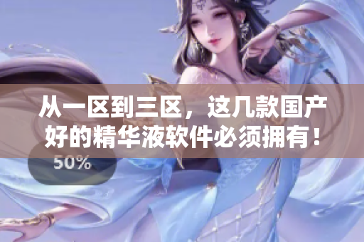 從一區(qū)到三區(qū)，這幾款國產(chǎn)好的精華液軟件必須擁有！