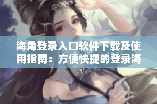 海角登錄入口軟件下載及使用指南：方便快捷的登錄海外平臺(tái)！