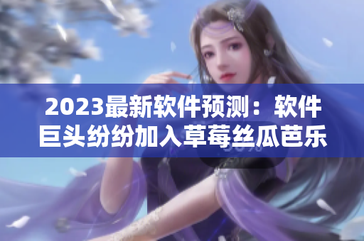 2023最新軟件預測：軟件巨頭紛紛加入草莓絲瓜芭樂櫻桃秋葵粉色潮流