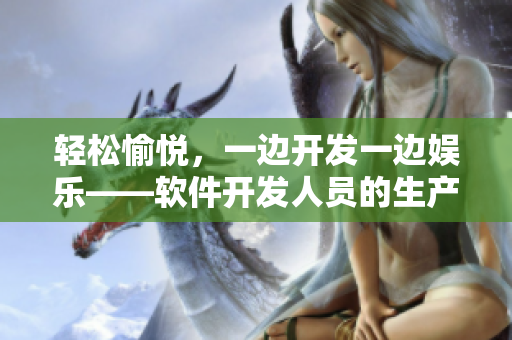 輕松愉悅，一邊開發(fā)一邊娛樂——軟件開發(fā)人員的生產力提升小技巧