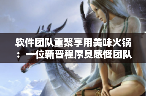 軟件團隊重聚享用美味火鍋：一位新晉程序員感慨團隊合作之重要性