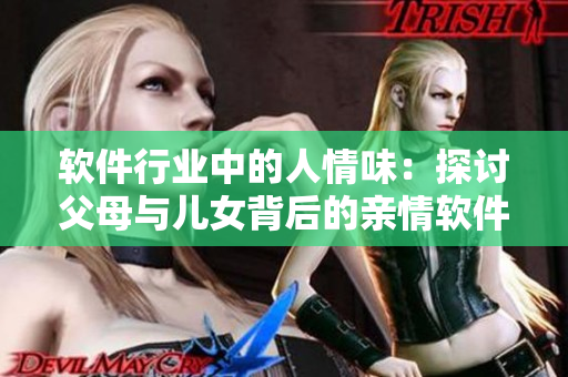軟件行業(yè)中的人情味：探討父母與兒女背后的親情軟件設計