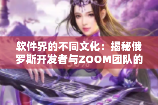軟件界的不同文化：揭秘俄羅斯開發(fā)者與ZOOM團隊的思維差異