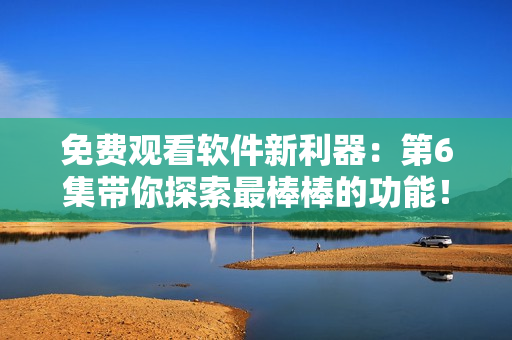 免費觀看軟件新利器：第6集帶你探索最棒棒的功能！