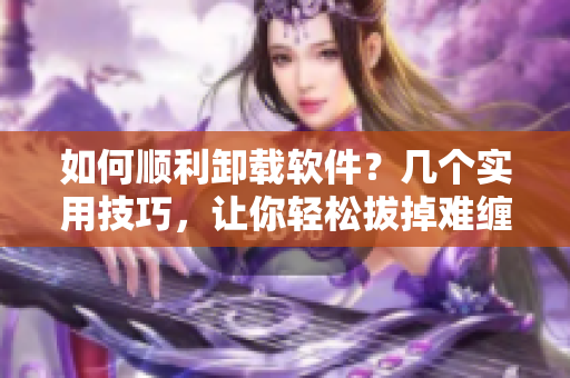 如何順利卸載軟件？幾個實用技巧，讓你輕松拔掉難纏的蔬菜！