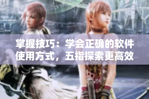 掌握技巧：學(xué)會(huì)正確的軟件使用方式，五指探索更高效