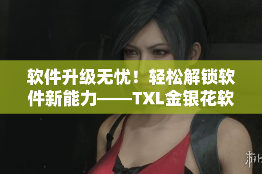 軟件升級無憂！輕松解鎖軟件新能力——TXL金銀花軟件筆記