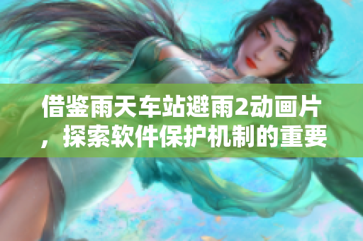 借鑒雨天車站避雨2動(dòng)畫片，探索軟件保護(hù)機(jī)制的重要性