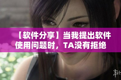 【軟件分享】當(dāng)我提出軟件使用問題時，TA沒有拒絕我