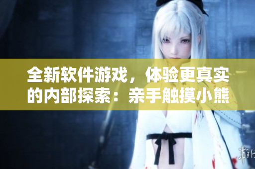 全新軟件游戲，體驗(yàn)更真實(shí)的內(nèi)部探索：親手觸摸小熊，感受身臨其境的樂(lè)趣!