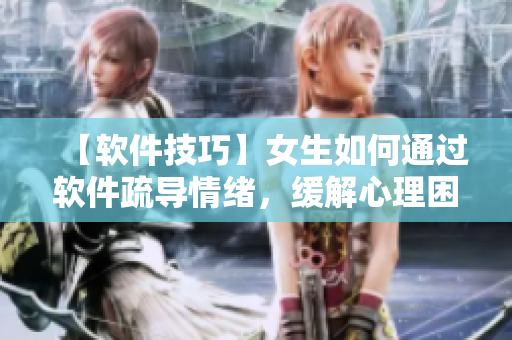 【軟件技巧】女生如何通過軟件疏導(dǎo)情緒，緩解心理困擾？