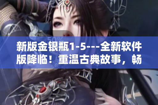 新版金銀瓶1-5---全新軟件版降臨！重溫古典故事，暢享技術(shù)魅力！
