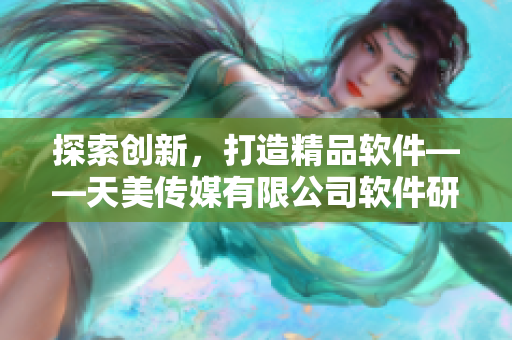 探索創(chuàng)新，打造精品軟件——天美傳媒有限公司軟件研發(fā)宣傳